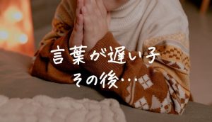 言葉の遅い子のその後は?全体的に発達が遅い?体験談まとめ